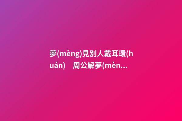 夢(mèng)見別人戴耳環(huán)　周公解夢(mèng)之夢(mèng)到別人戴耳環(huán)